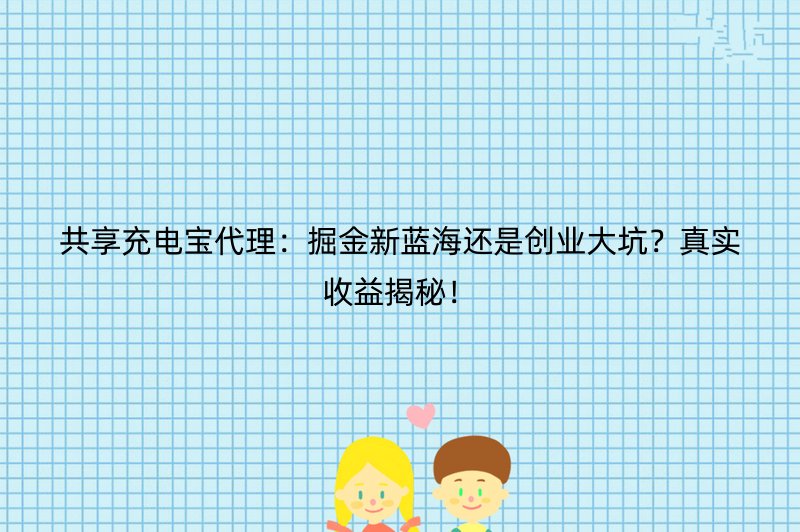 共享充电宝代理：掘金新蓝海还是创业大坑？真实收益揭秘！