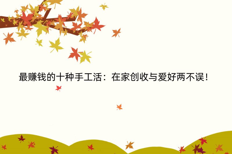 最赚钱的十种手工活：在家创收与爱好两不误！