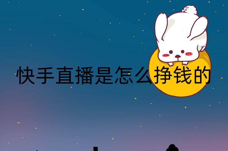 快手直播是怎么挣钱的