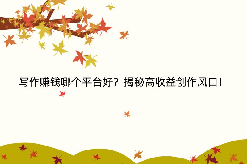写作赚钱哪个平台好？揭秘高收益创作风口！