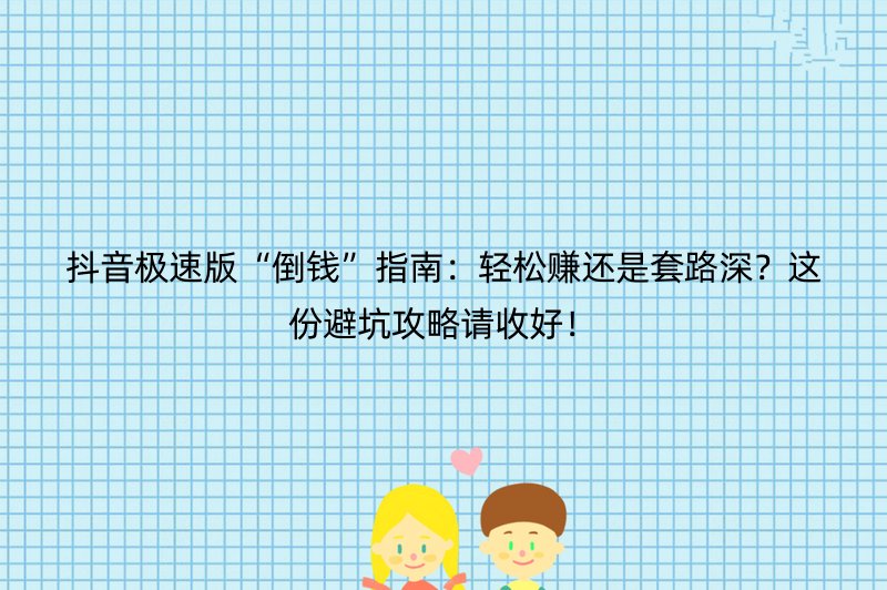抖音极速版“倒钱”指南：轻松赚还是套路深？这份避坑攻略请收好！