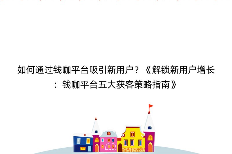 如何通过钱咖平台吸引新用户？《解锁新用户增长：钱咖平台五大获客策略指南》