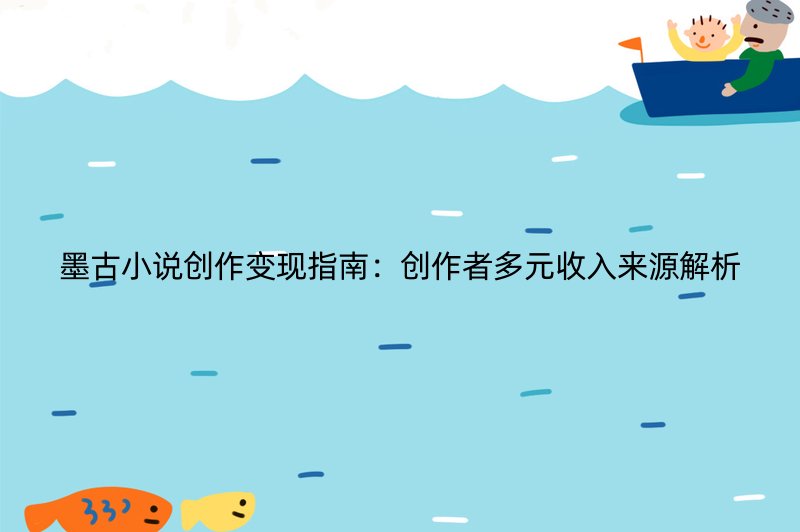 墨古小说创作变现指南：创作者多元收入来源解析