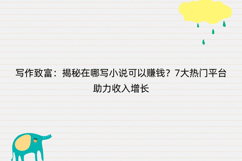 写作致富：揭秘在哪写小说可以赚钱？7大热门平台助力收入增长