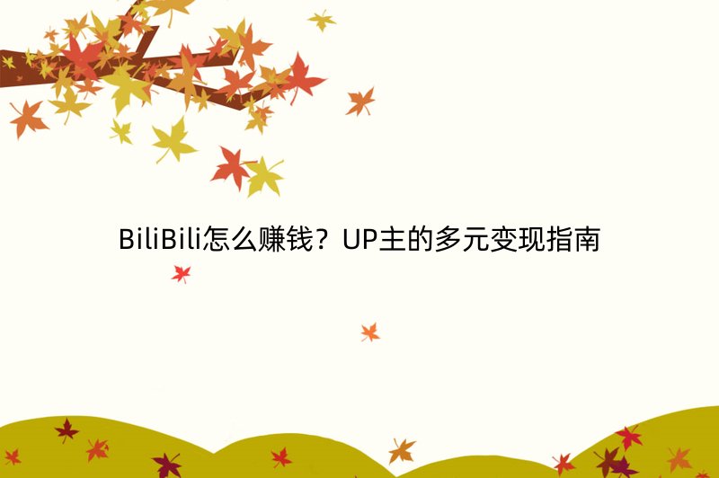 BiliBili怎么赚钱？UP主的多元变现指南