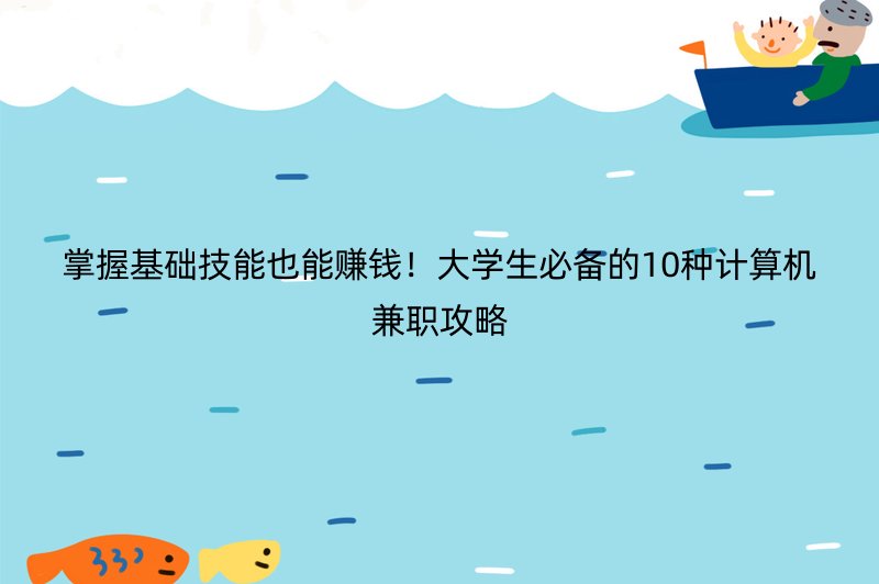 掌握基础技能也能赚钱！大学生必备的10种计算机兼职攻略