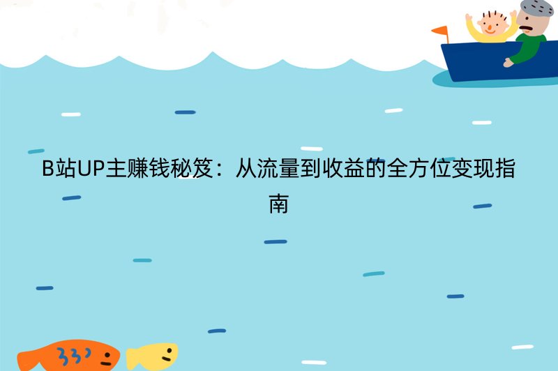 B站UP主赚钱秘笈：从流量到收益的全方位变现指南