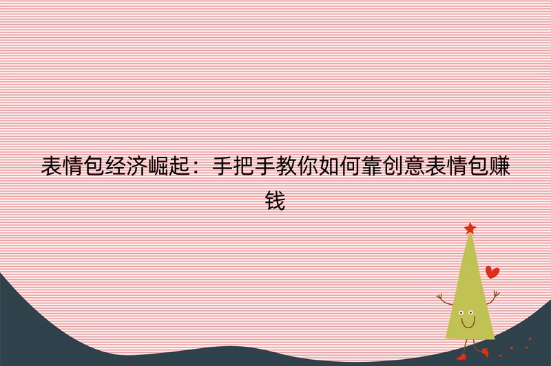 表情包经济崛起：手把手教你如何靠创意表情包赚钱