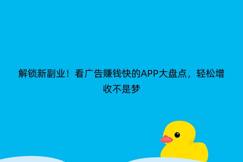 解锁新副业！看广告赚钱快的APP大盘点，轻松增收不是梦