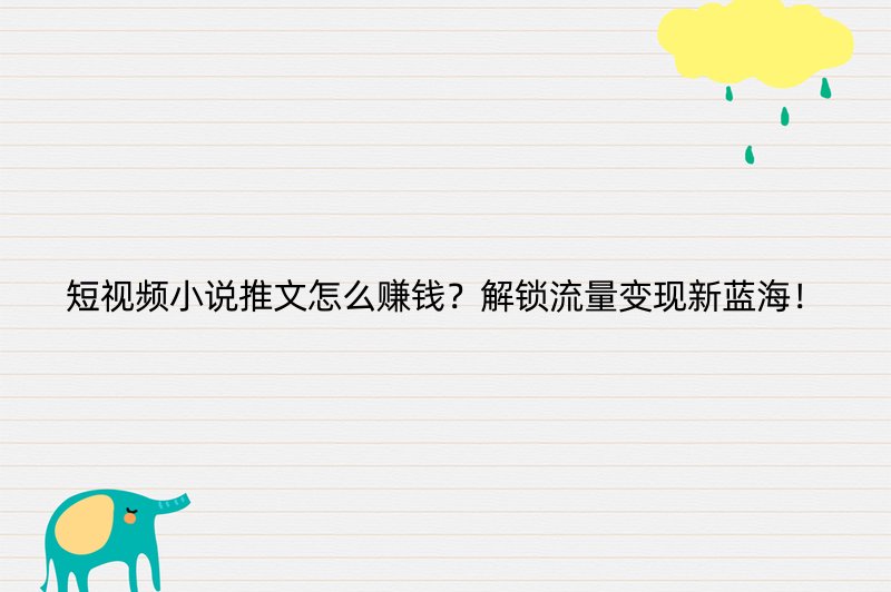短视频小说推文怎么赚钱？解锁流量变现新蓝海！