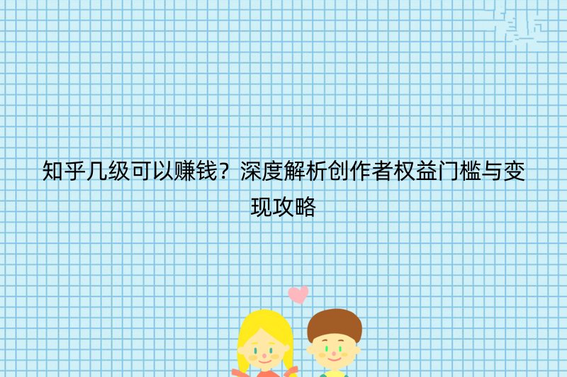 知乎几级可以赚钱？深度解析创作者权益门槛与变现攻略