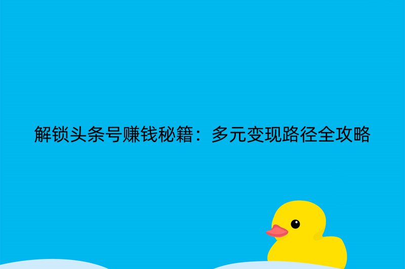 解锁头条号赚钱秘籍：多元变现路径全攻略