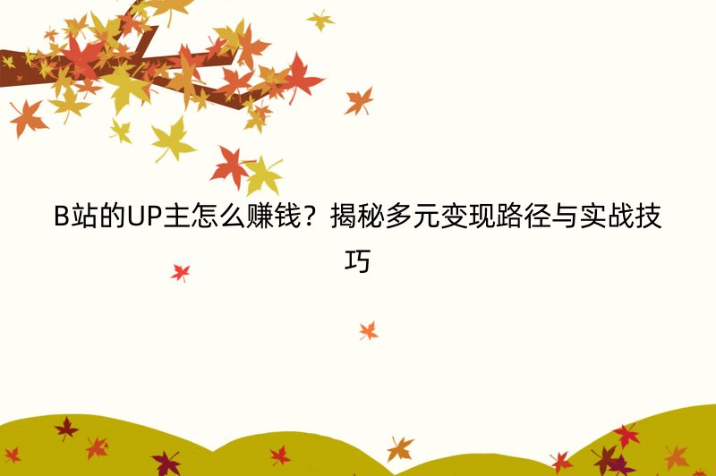 B站的UP主怎么赚钱？揭秘多元变现路径与实战技巧