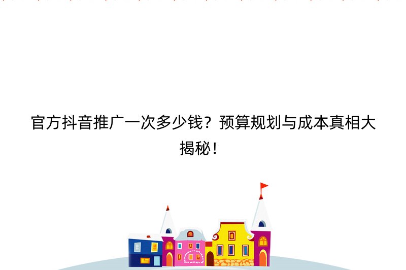 官方抖音推广一次多少钱？预算规划与成本真相大揭秘！