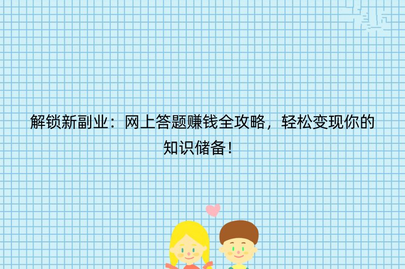 解锁新副业：网上答题赚钱全攻略，轻松变现你的知识储备！