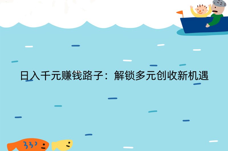 日入千元赚钱路子：解锁多元创收新机遇