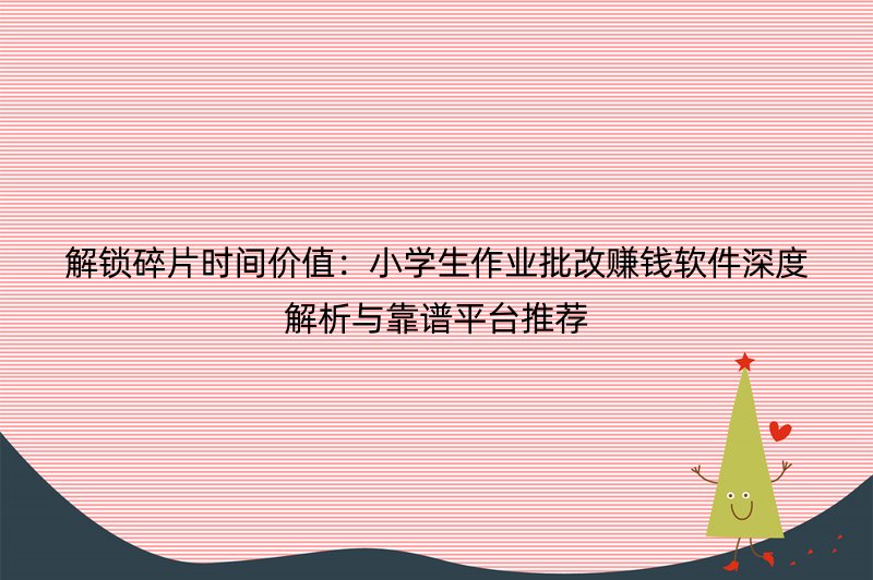 解锁碎片时间价值：小学生作业批改赚钱软件深度解析与靠谱平台推荐