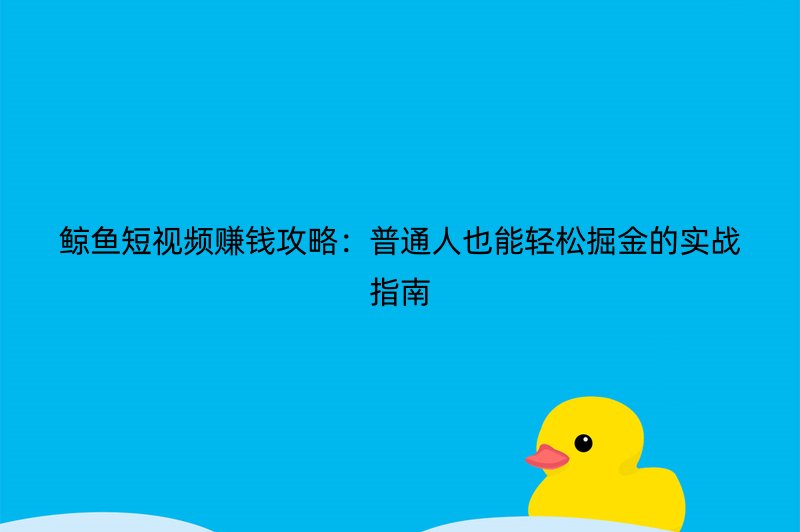 鲸鱼短视频赚钱攻略：普通人也能轻松掘金的实战指南