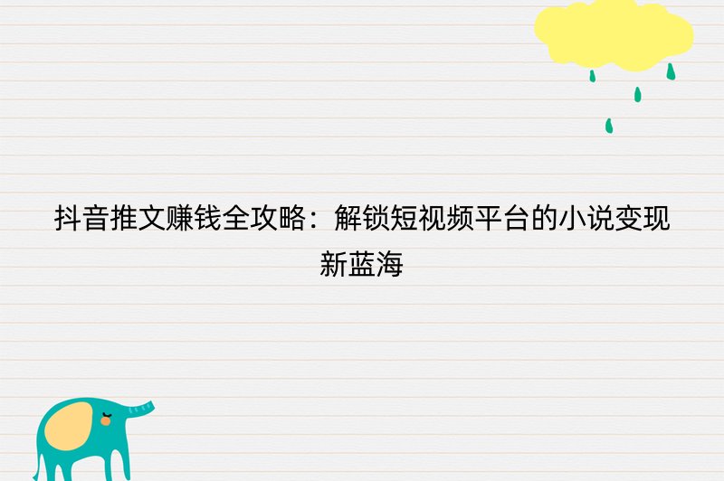 抖音推文赚钱全攻略：解锁短视频平台的小说变现新蓝海