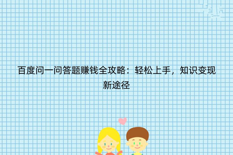 百度问一问答题赚钱全攻略：轻松上手，知识变现新途径