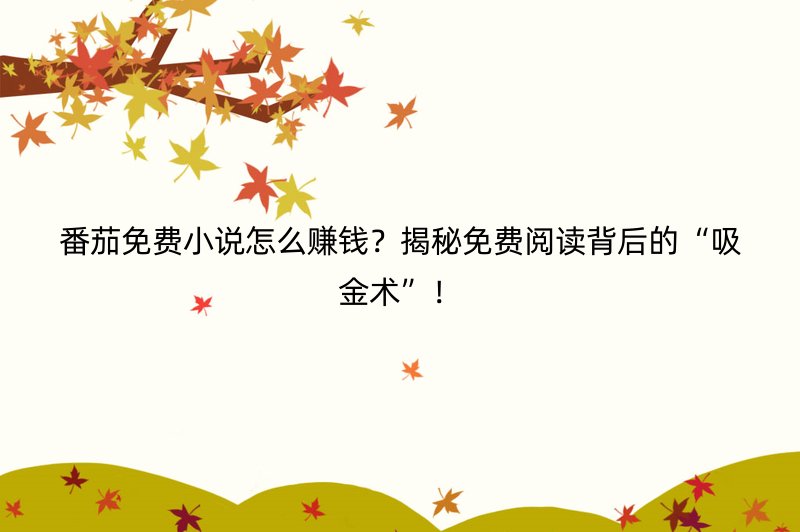 番茄免费小说怎么赚钱？揭秘免费阅读背后的“吸金术”！