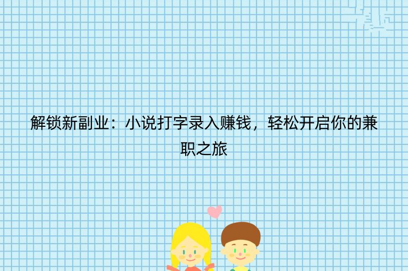 解锁新副业：小说打字录入赚钱，轻松开启你的兼职之旅