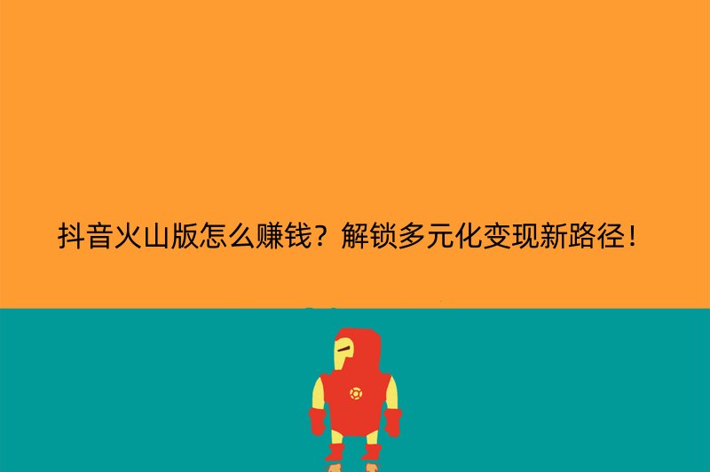 抖音火山版怎么赚钱？解锁多元化变现新路径！