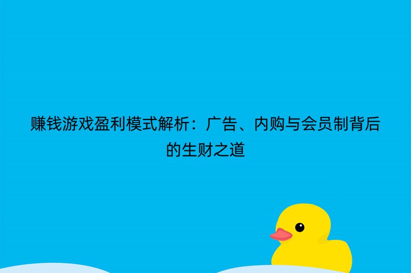 赚钱游戏盈利模式解析：广告、内购与会员制背后的生财之道