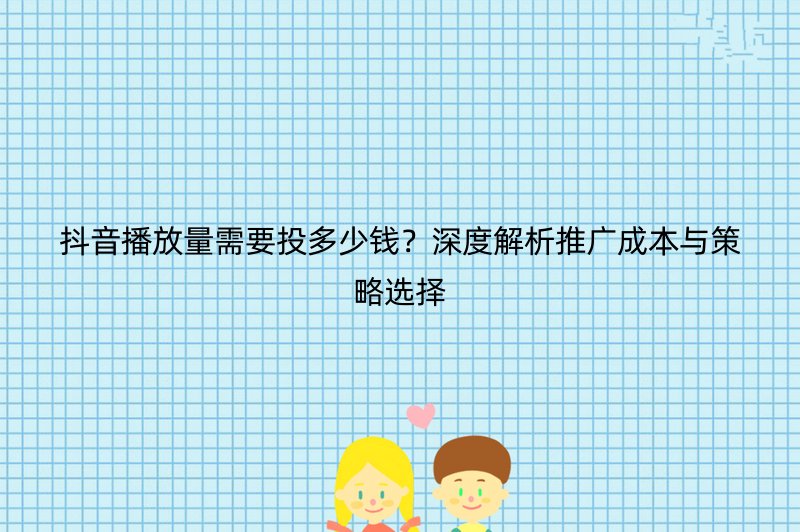 抖音播放量需要投多少钱？深度解析推广成本与策略选择