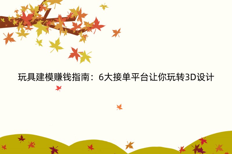 玩具建模赚钱指南：6大接单平台让你玩转3D设计
