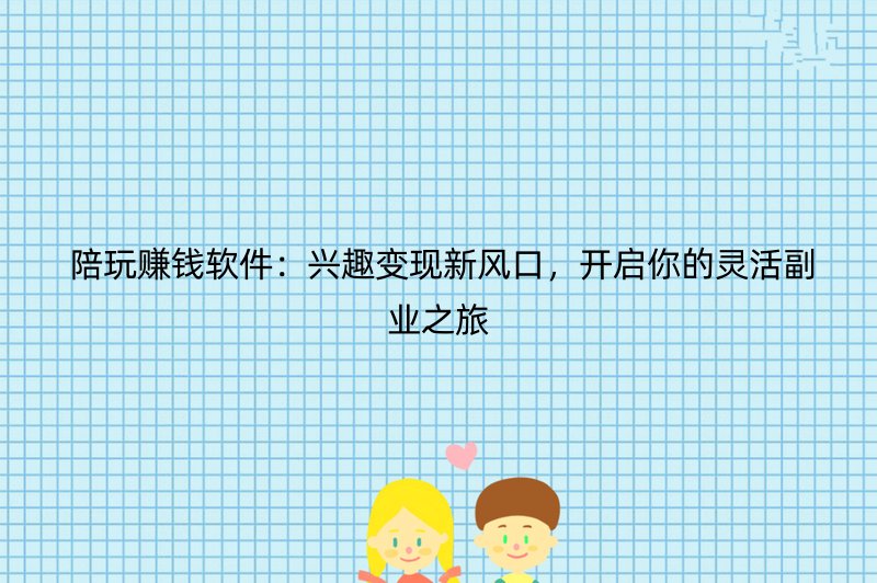  陪玩赚钱软件：兴趣变现新风口，开启你的灵活副业之旅