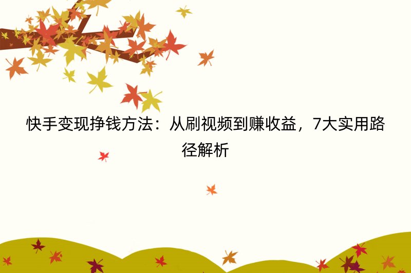 快手变现挣钱方法：从刷视频到赚收益，7大实用路径解析