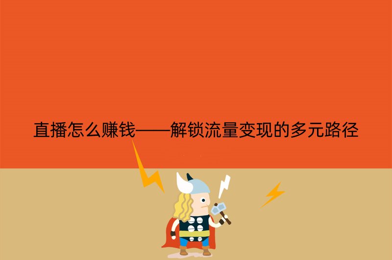 直播怎么赚钱——解锁流量变现的多元路径