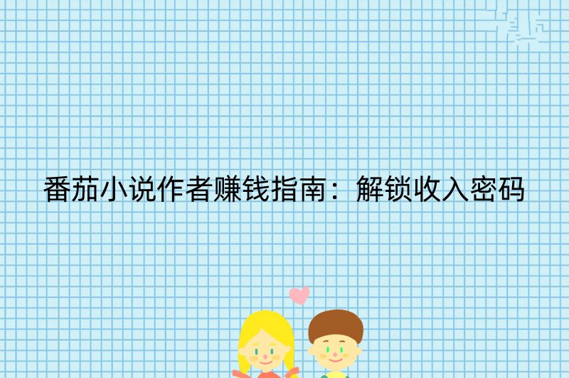番茄小说作者赚钱指南：解锁收入密码