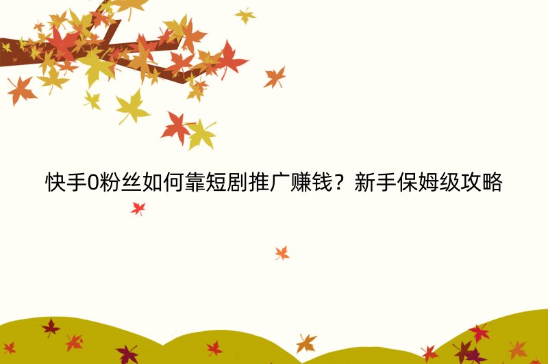 快手0粉丝如何靠短剧推广赚钱？新手保姆级攻略