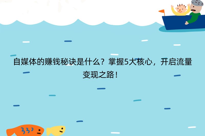 自媒体的赚钱秘诀是什么？掌握5大核心，开启流量变现之路！